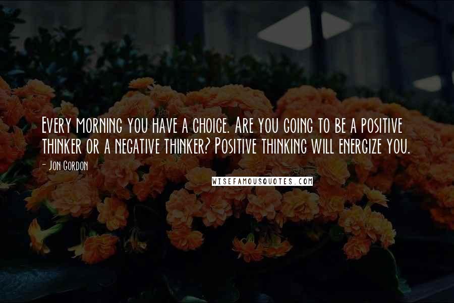 Jon Gordon Quotes: Every morning you have a choice. Are you going to be a positive thinker or a negative thinker? Positive thinking will energize you.