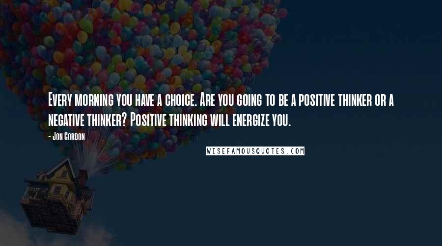 Jon Gordon Quotes: Every morning you have a choice. Are you going to be a positive thinker or a negative thinker? Positive thinking will energize you.