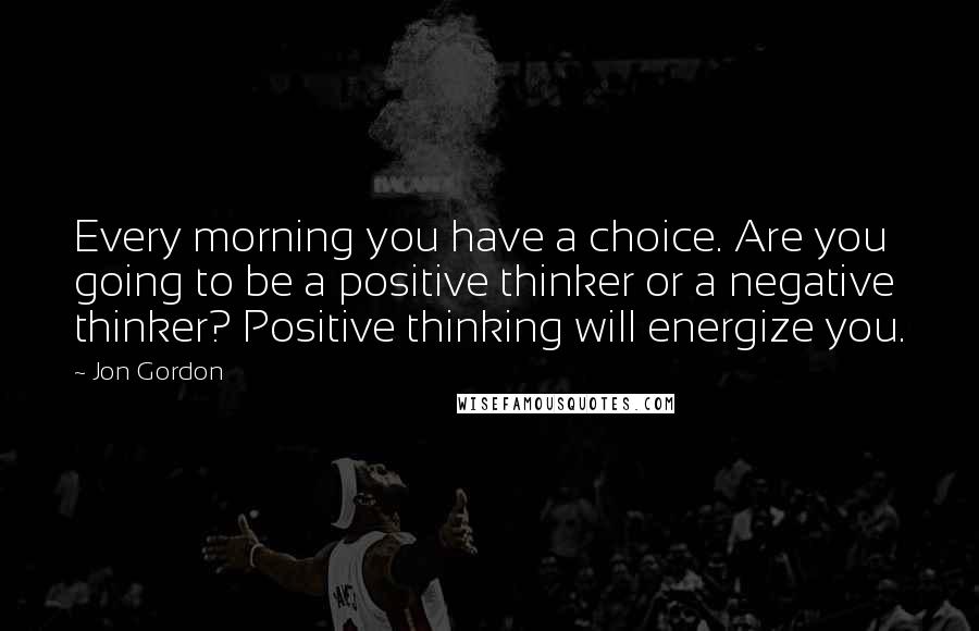 Jon Gordon Quotes: Every morning you have a choice. Are you going to be a positive thinker or a negative thinker? Positive thinking will energize you.