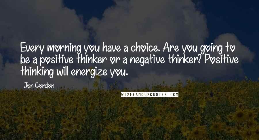 Jon Gordon Quotes: Every morning you have a choice. Are you going to be a positive thinker or a negative thinker? Positive thinking will energize you.