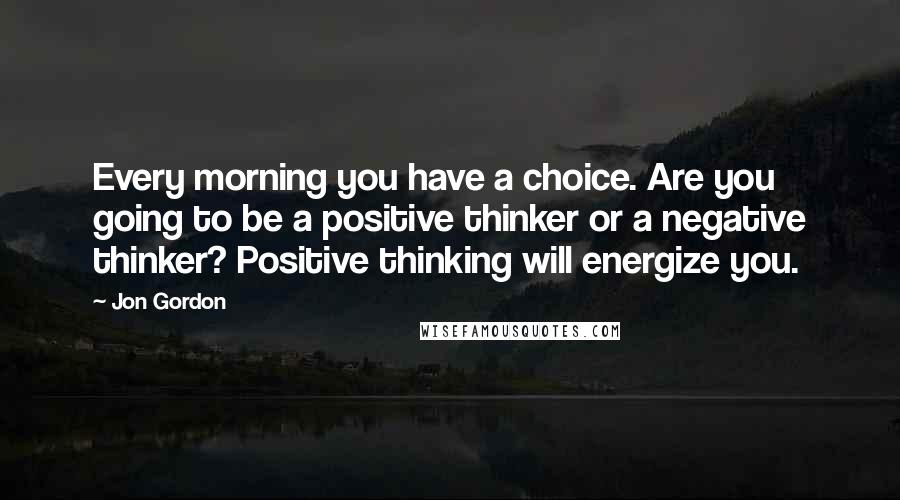 Jon Gordon Quotes: Every morning you have a choice. Are you going to be a positive thinker or a negative thinker? Positive thinking will energize you.