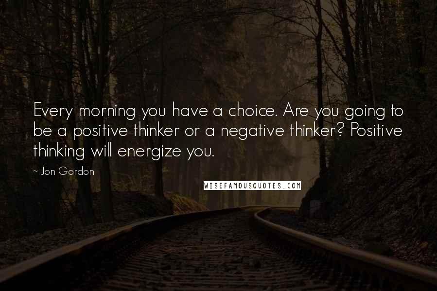 Jon Gordon Quotes: Every morning you have a choice. Are you going to be a positive thinker or a negative thinker? Positive thinking will energize you.