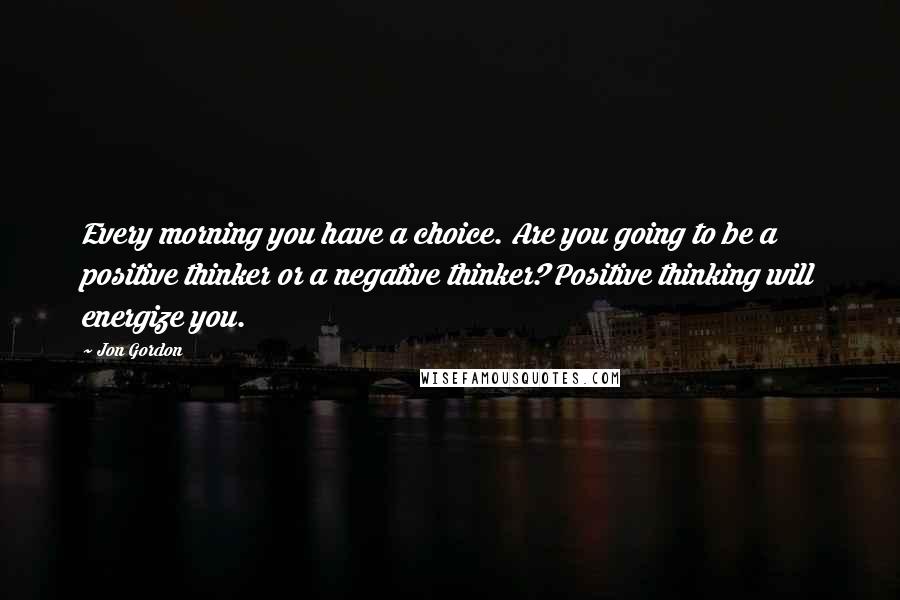 Jon Gordon Quotes: Every morning you have a choice. Are you going to be a positive thinker or a negative thinker? Positive thinking will energize you.