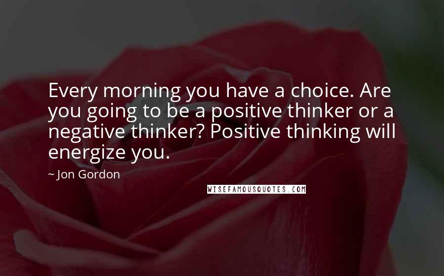 Jon Gordon Quotes: Every morning you have a choice. Are you going to be a positive thinker or a negative thinker? Positive thinking will energize you.