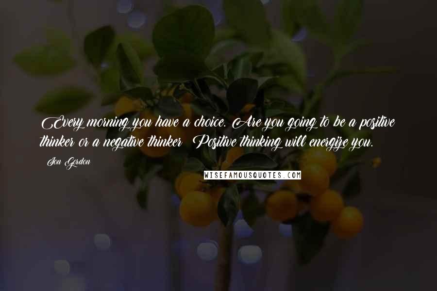 Jon Gordon Quotes: Every morning you have a choice. Are you going to be a positive thinker or a negative thinker? Positive thinking will energize you.