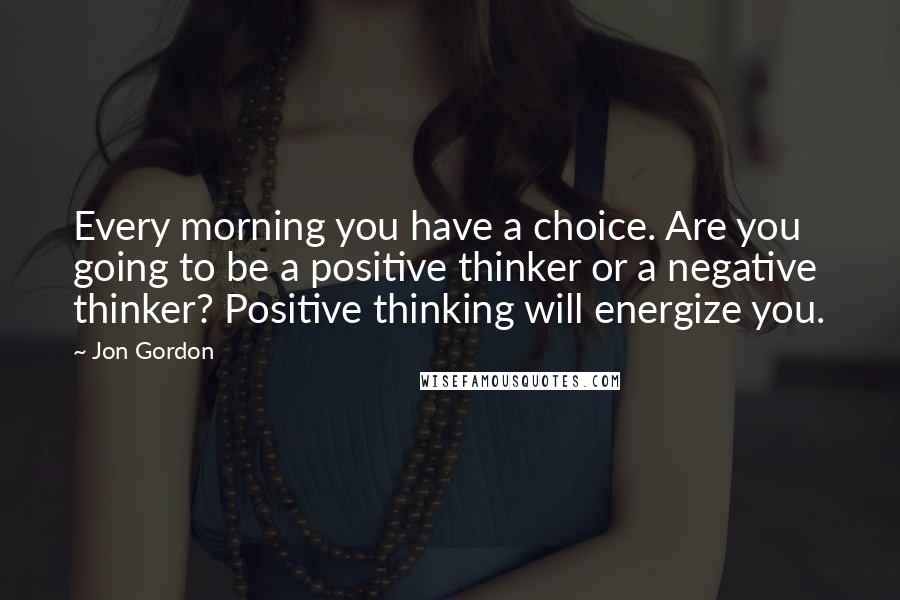 Jon Gordon Quotes: Every morning you have a choice. Are you going to be a positive thinker or a negative thinker? Positive thinking will energize you.