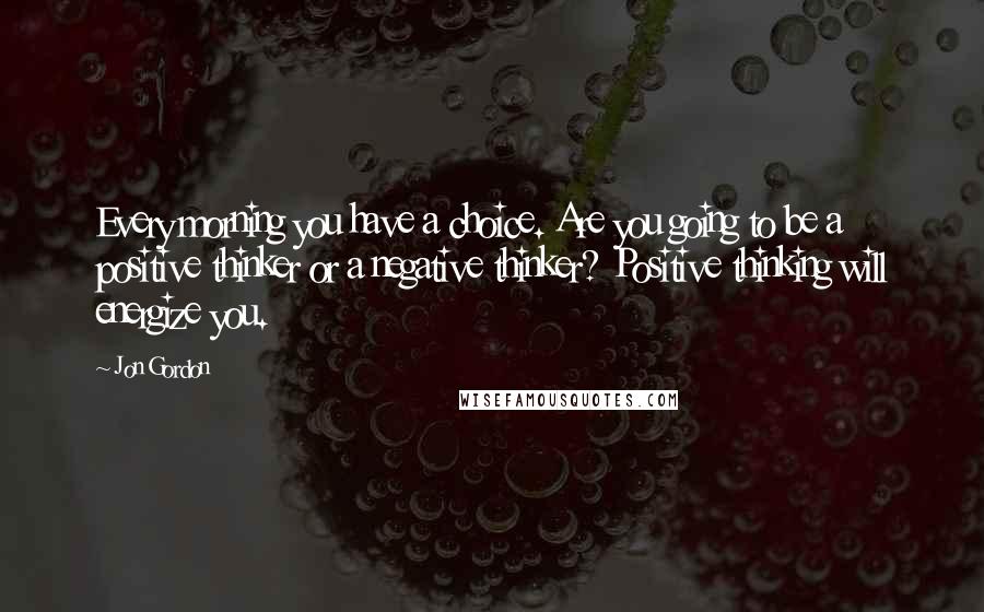 Jon Gordon Quotes: Every morning you have a choice. Are you going to be a positive thinker or a negative thinker? Positive thinking will energize you.