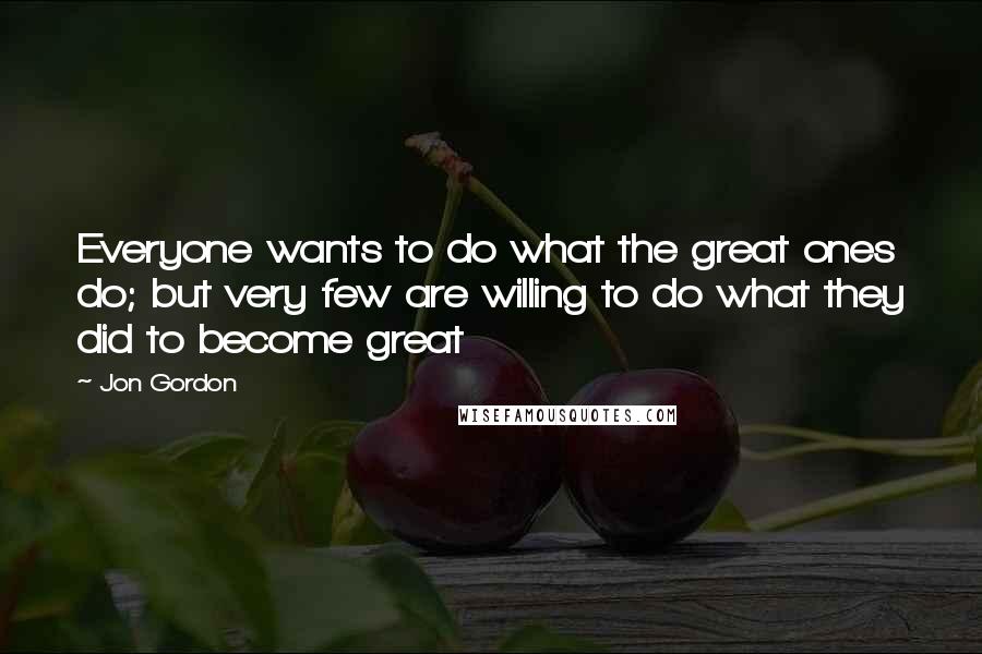 Jon Gordon Quotes: Everyone wants to do what the great ones do; but very few are willing to do what they did to become great