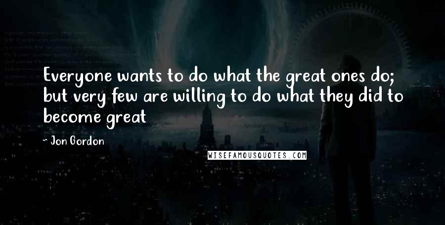 Jon Gordon Quotes: Everyone wants to do what the great ones do; but very few are willing to do what they did to become great