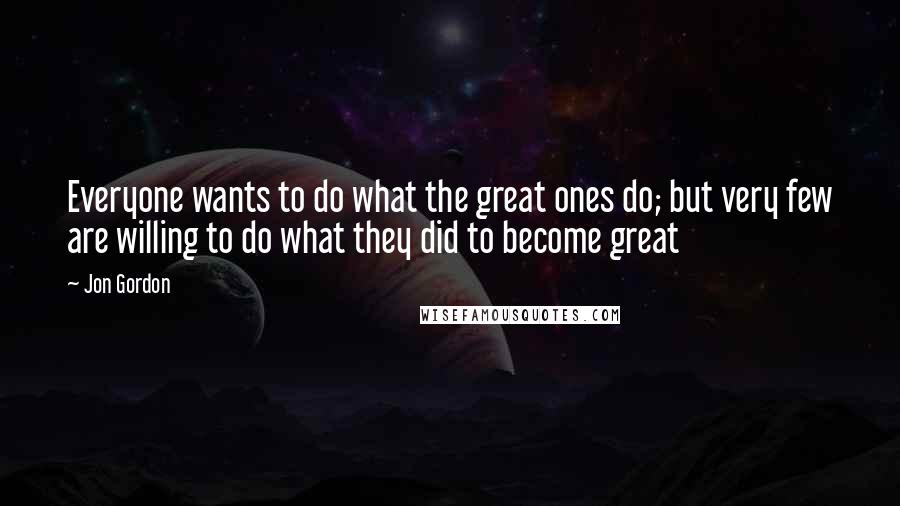 Jon Gordon Quotes: Everyone wants to do what the great ones do; but very few are willing to do what they did to become great