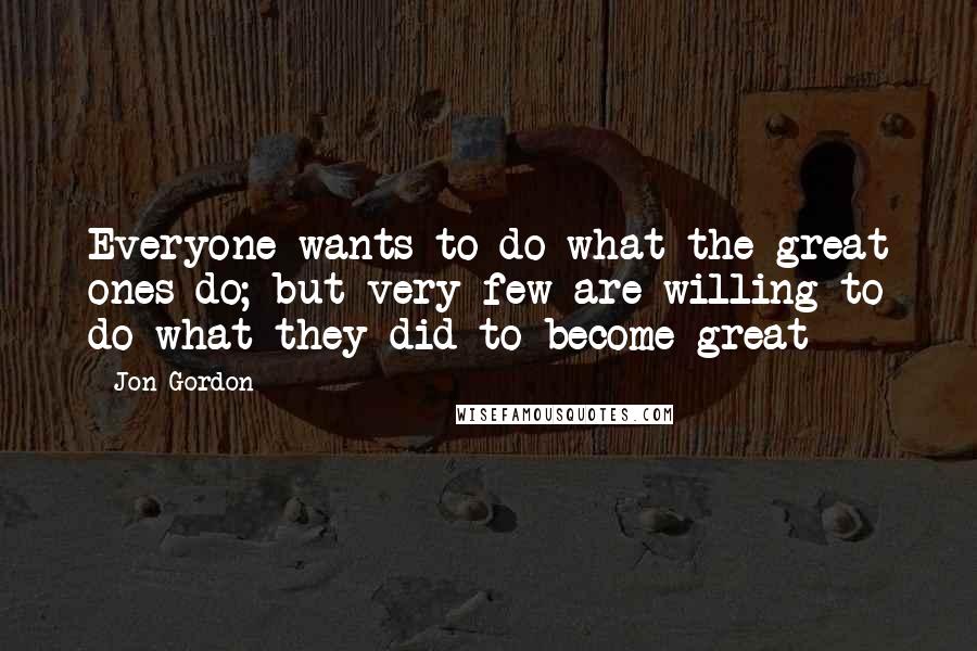 Jon Gordon Quotes: Everyone wants to do what the great ones do; but very few are willing to do what they did to become great