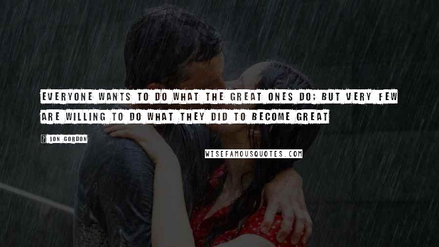 Jon Gordon Quotes: Everyone wants to do what the great ones do; but very few are willing to do what they did to become great