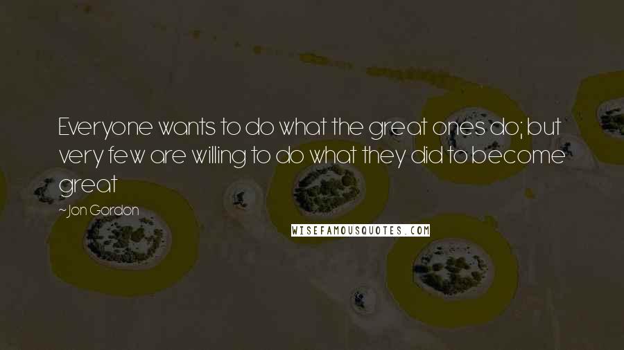 Jon Gordon Quotes: Everyone wants to do what the great ones do; but very few are willing to do what they did to become great