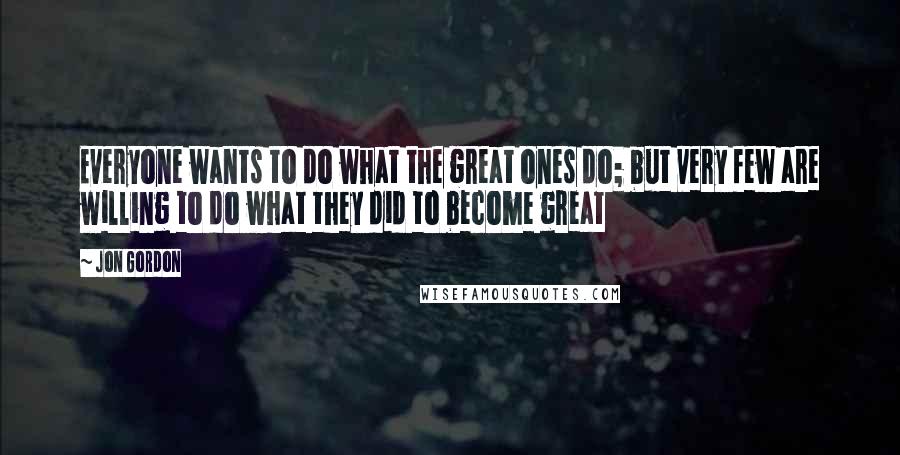 Jon Gordon Quotes: Everyone wants to do what the great ones do; but very few are willing to do what they did to become great