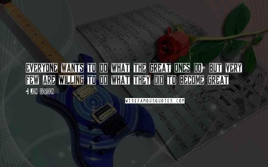 Jon Gordon Quotes: Everyone wants to do what the great ones do; but very few are willing to do what they did to become great