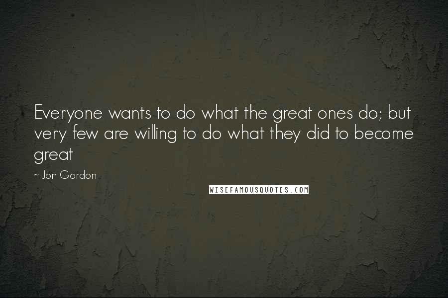 Jon Gordon Quotes: Everyone wants to do what the great ones do; but very few are willing to do what they did to become great