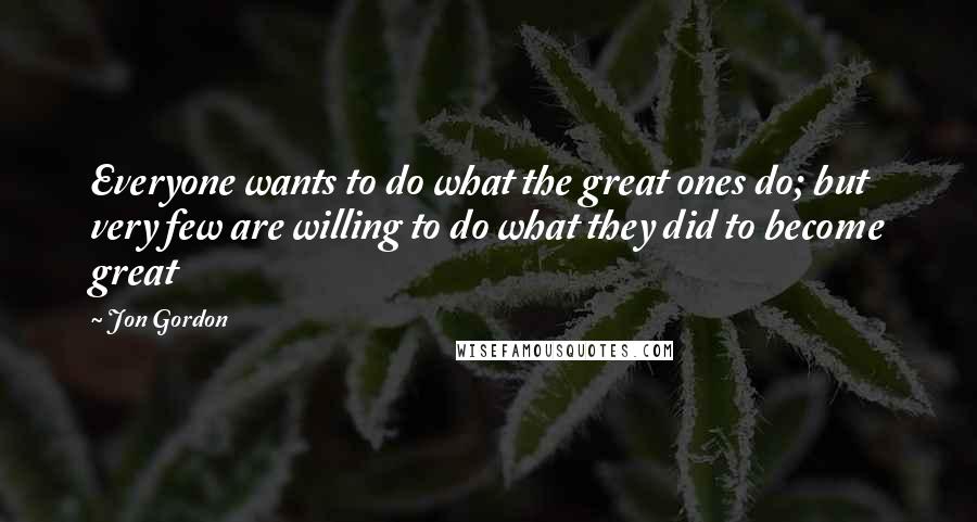 Jon Gordon Quotes: Everyone wants to do what the great ones do; but very few are willing to do what they did to become great