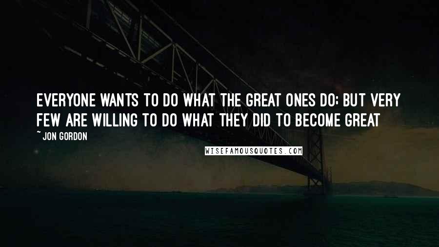 Jon Gordon Quotes: Everyone wants to do what the great ones do; but very few are willing to do what they did to become great