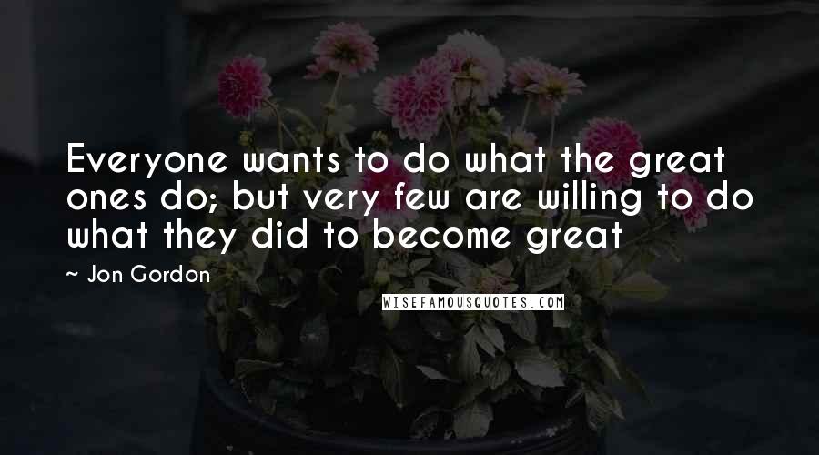 Jon Gordon Quotes: Everyone wants to do what the great ones do; but very few are willing to do what they did to become great