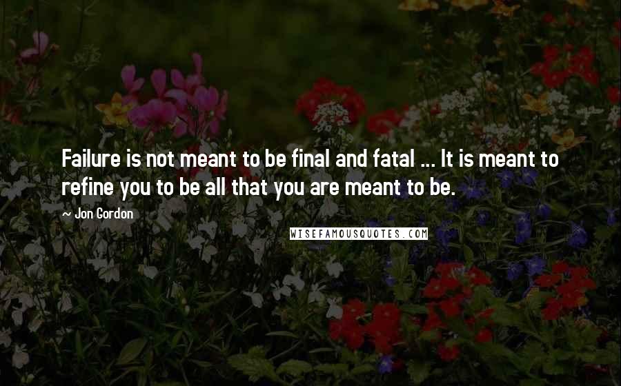 Jon Gordon Quotes: Failure is not meant to be final and fatal ... It is meant to refine you to be all that you are meant to be.