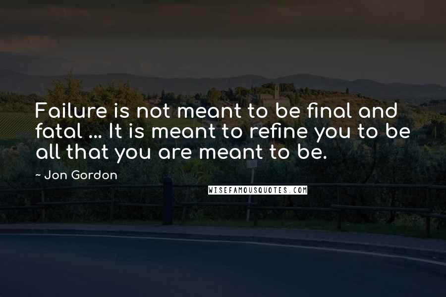 Jon Gordon Quotes: Failure is not meant to be final and fatal ... It is meant to refine you to be all that you are meant to be.