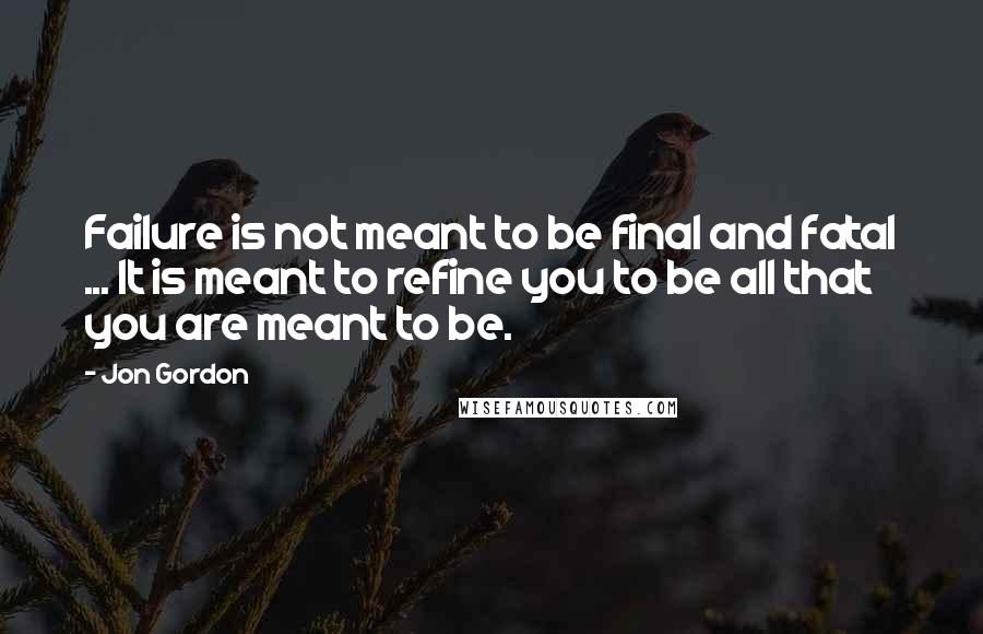 Jon Gordon Quotes: Failure is not meant to be final and fatal ... It is meant to refine you to be all that you are meant to be.