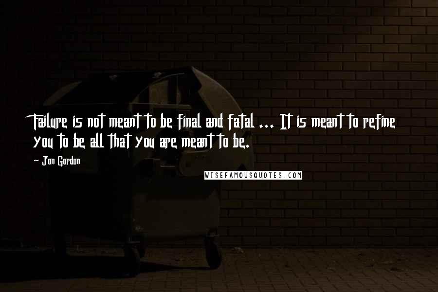 Jon Gordon Quotes: Failure is not meant to be final and fatal ... It is meant to refine you to be all that you are meant to be.