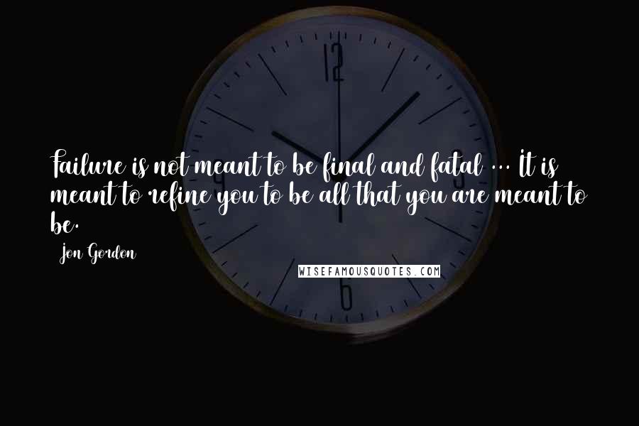 Jon Gordon Quotes: Failure is not meant to be final and fatal ... It is meant to refine you to be all that you are meant to be.