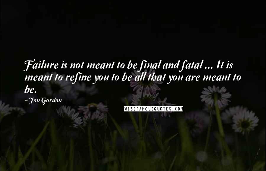 Jon Gordon Quotes: Failure is not meant to be final and fatal ... It is meant to refine you to be all that you are meant to be.