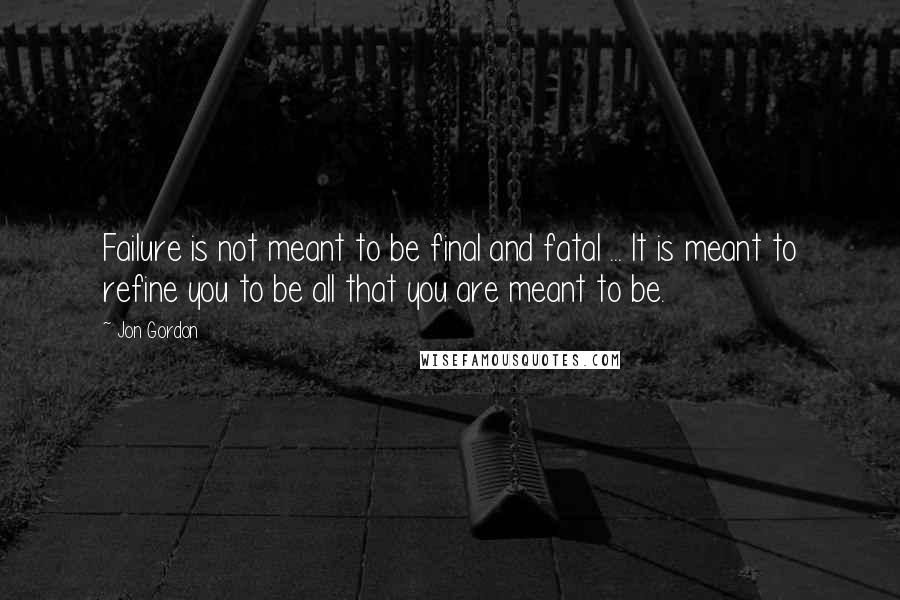 Jon Gordon Quotes: Failure is not meant to be final and fatal ... It is meant to refine you to be all that you are meant to be.