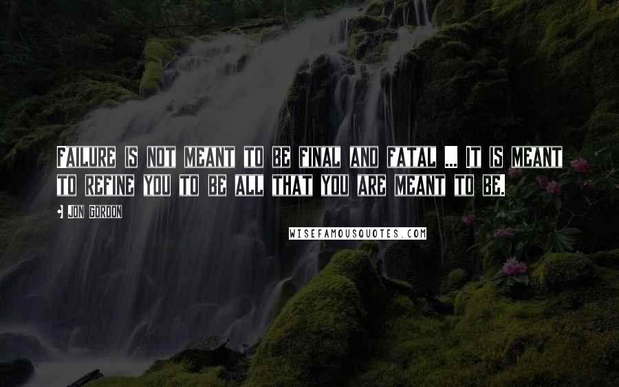 Jon Gordon Quotes: Failure is not meant to be final and fatal ... It is meant to refine you to be all that you are meant to be.