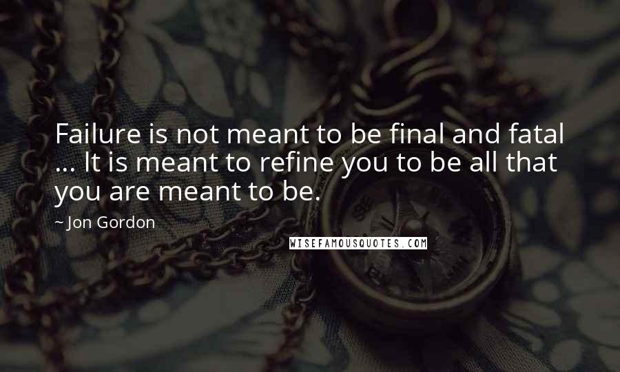 Jon Gordon Quotes: Failure is not meant to be final and fatal ... It is meant to refine you to be all that you are meant to be.