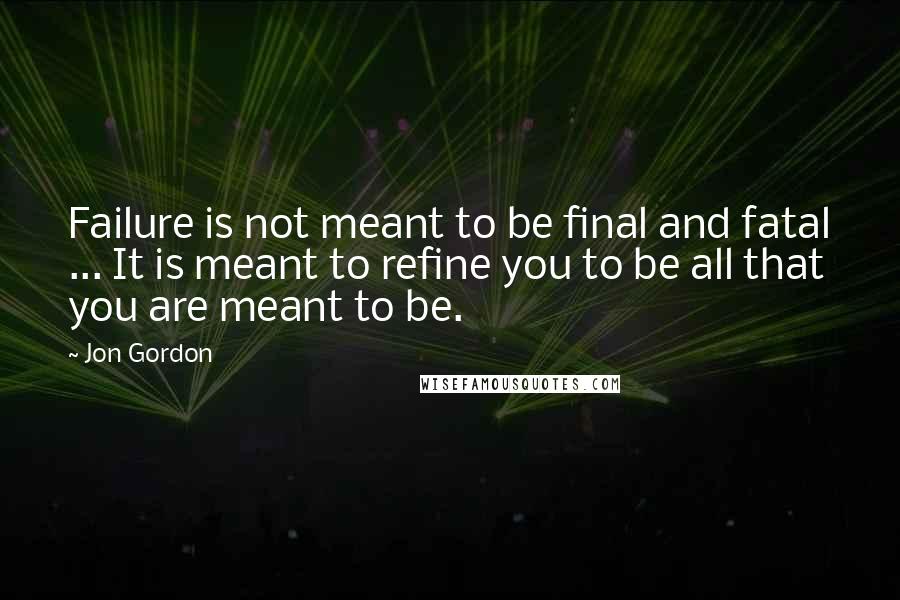 Jon Gordon Quotes: Failure is not meant to be final and fatal ... It is meant to refine you to be all that you are meant to be.