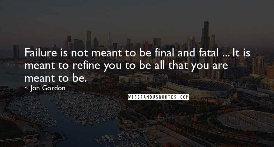 Jon Gordon Quotes: Failure is not meant to be final and fatal ... It is meant to refine you to be all that you are meant to be.