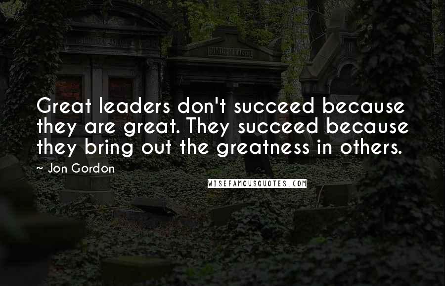 Jon Gordon Quotes: Great leaders don't succeed because they are great. They succeed because they bring out the greatness in others.