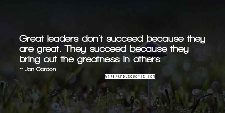 Jon Gordon Quotes: Great leaders don't succeed because they are great. They succeed because they bring out the greatness in others.