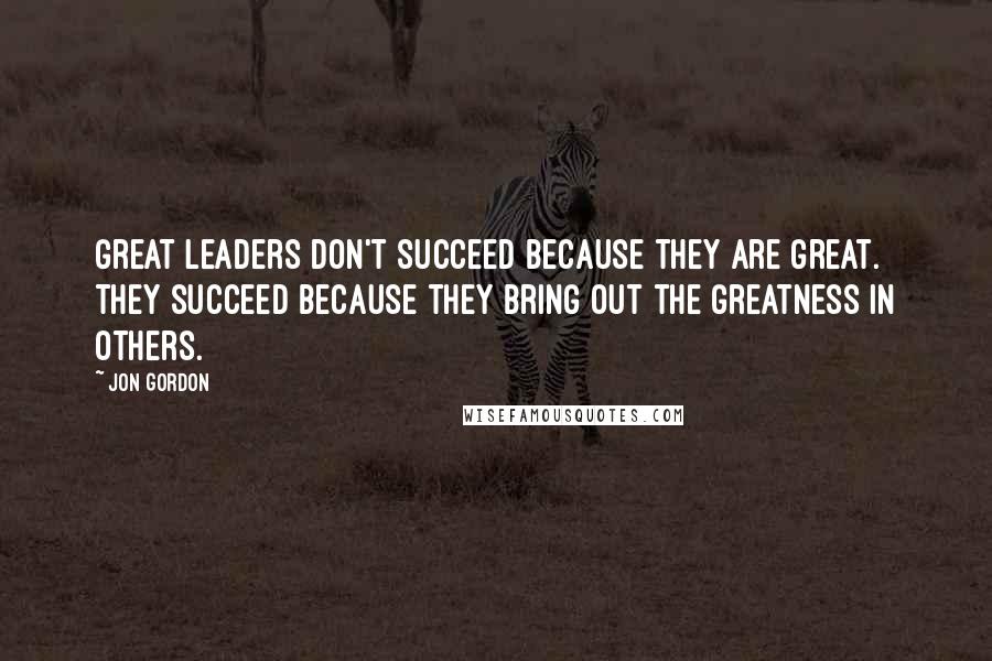 Jon Gordon Quotes: Great leaders don't succeed because they are great. They succeed because they bring out the greatness in others.