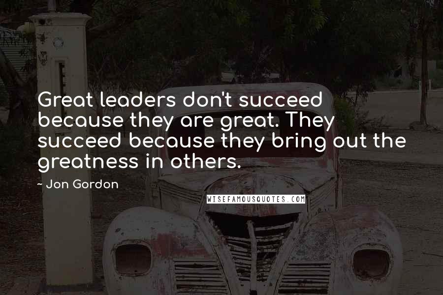 Jon Gordon Quotes: Great leaders don't succeed because they are great. They succeed because they bring out the greatness in others.