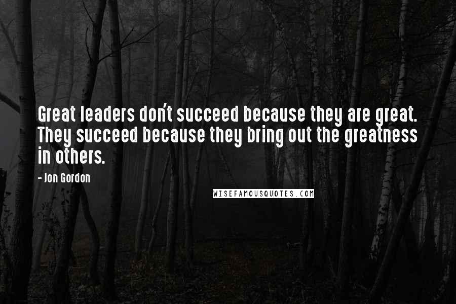 Jon Gordon Quotes: Great leaders don't succeed because they are great. They succeed because they bring out the greatness in others.