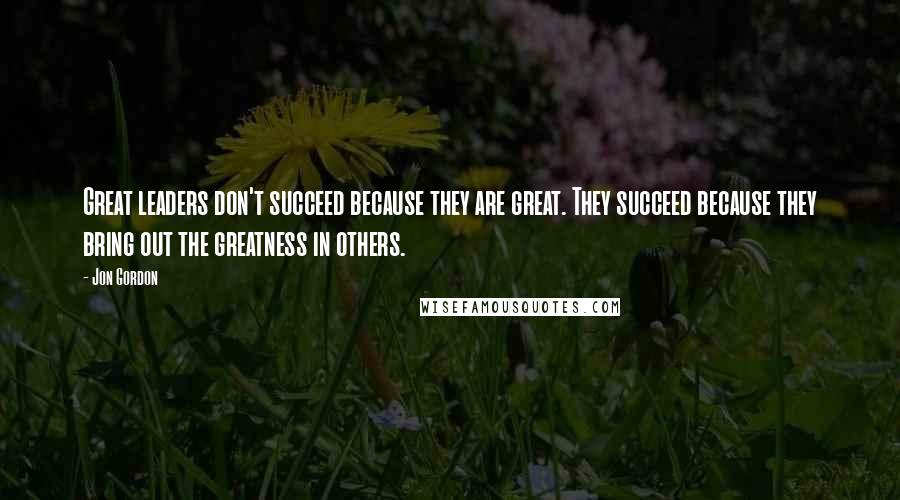 Jon Gordon Quotes: Great leaders don't succeed because they are great. They succeed because they bring out the greatness in others.