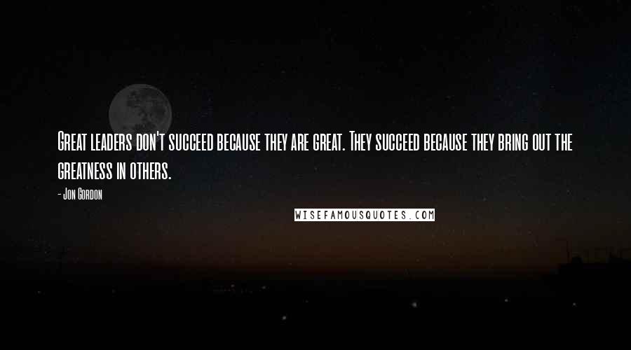 Jon Gordon Quotes: Great leaders don't succeed because they are great. They succeed because they bring out the greatness in others.