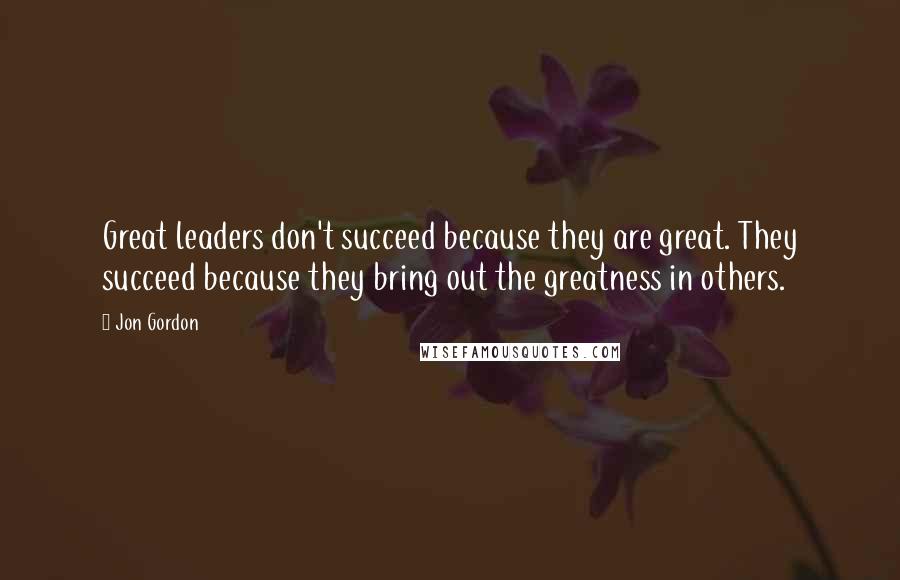 Jon Gordon Quotes: Great leaders don't succeed because they are great. They succeed because they bring out the greatness in others.