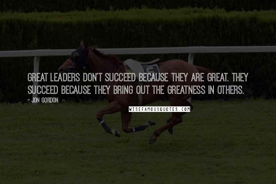 Jon Gordon Quotes: Great leaders don't succeed because they are great. They succeed because they bring out the greatness in others.