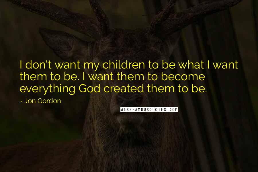 Jon Gordon Quotes: I don't want my children to be what I want them to be. I want them to become everything God created them to be.
