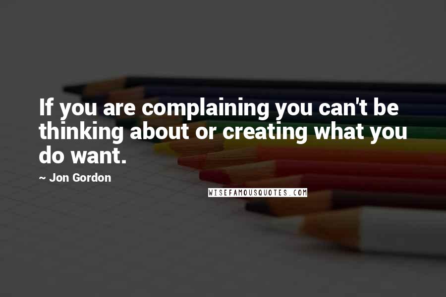 Jon Gordon Quotes: If you are complaining you can't be thinking about or creating what you do want.