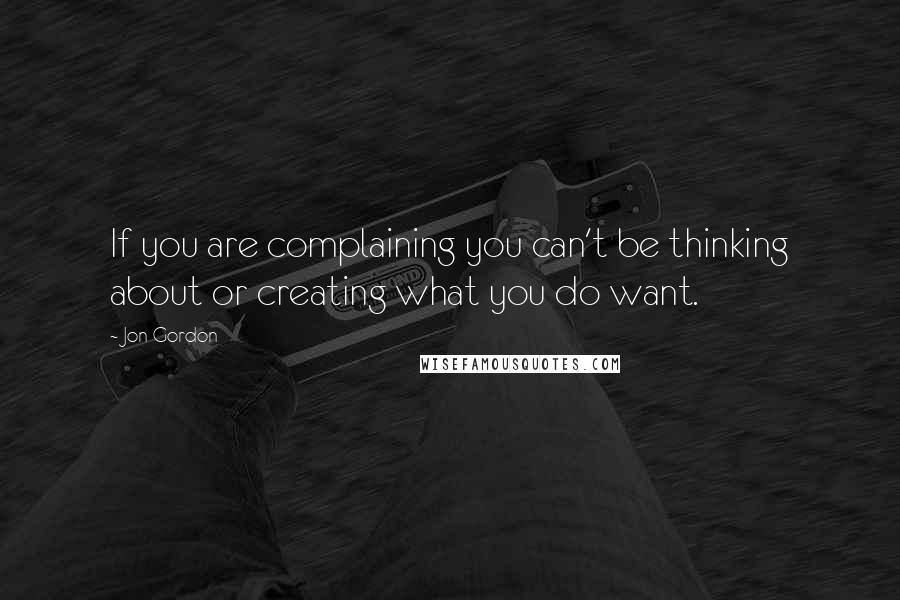 Jon Gordon Quotes: If you are complaining you can't be thinking about or creating what you do want.