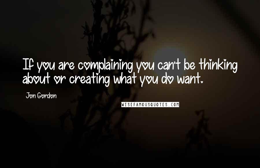 Jon Gordon Quotes: If you are complaining you can't be thinking about or creating what you do want.