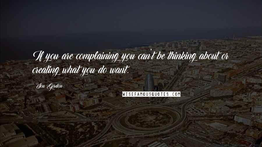 Jon Gordon Quotes: If you are complaining you can't be thinking about or creating what you do want.