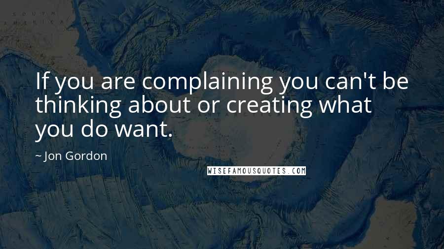 Jon Gordon Quotes: If you are complaining you can't be thinking about or creating what you do want.