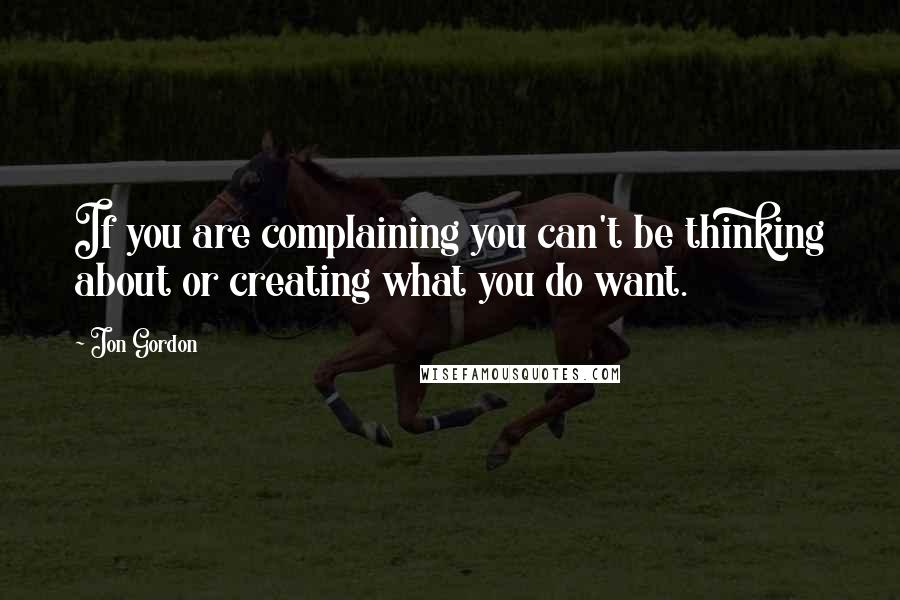 Jon Gordon Quotes: If you are complaining you can't be thinking about or creating what you do want.